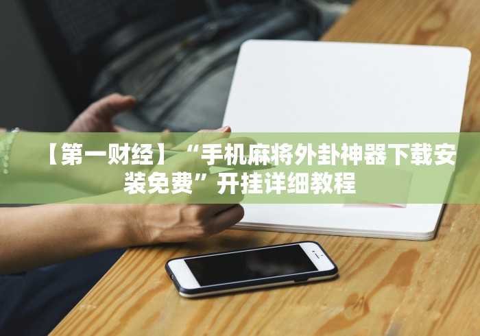 【第一财经】“手机麻将外卦神器下载安装免费”开挂详细教程