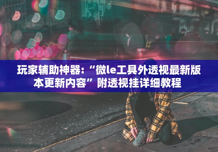 玩家辅助神器:“微le工具外透视最新版本更新内容”附透视挂详细教程 