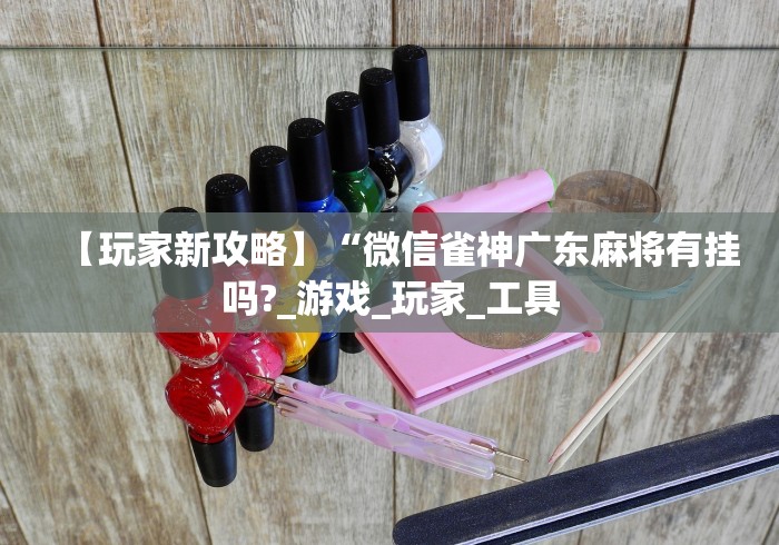 【玩家新攻略】“微信雀神广东麻将有挂吗?_游戏_玩家_工具