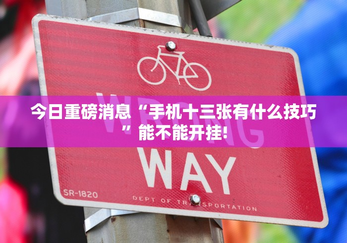 今日重磅消息“手机十三张有什么技巧”能不能开挂!