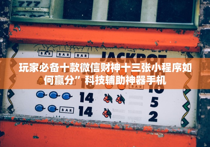玩家必备十款微信财神十三张小程序如何赢分”科技辅助神器手机