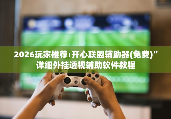 2026玩家推荐:开心联盟辅助器(免费)”详细外挂透视辅助软件教程