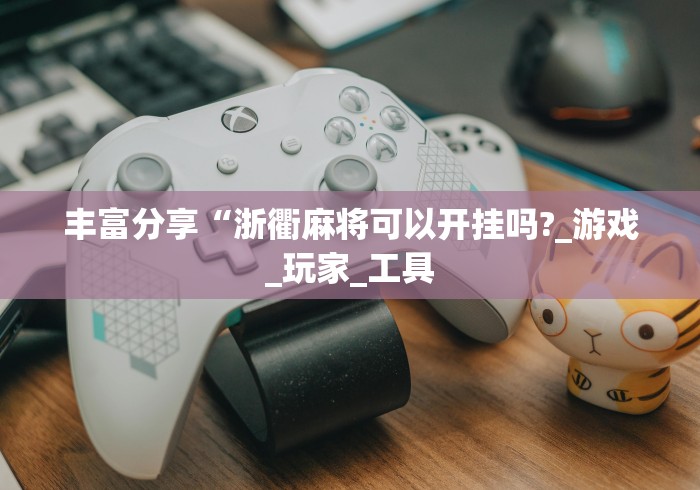 丰富分享“浙衢麻将可以开挂吗?_游戏_玩家_工具