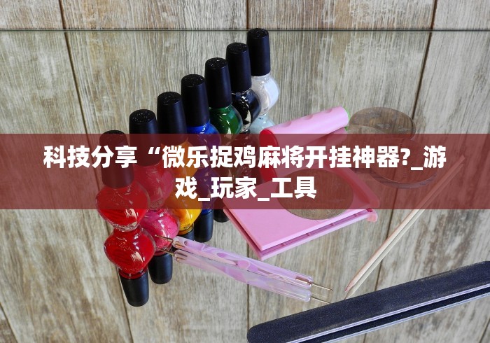 科技分享“微乐捉鸡麻将开挂神器?_游戏_玩家_工具