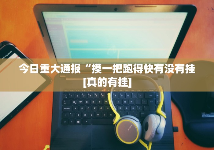 今日重大通报“摸一把跑得快有没有挂[真的有挂]