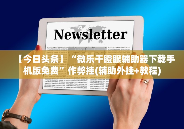 【今日头条】“微乐干瞪眼辅助器下载手机版免费”作弊挂(辅助外挂+教程)