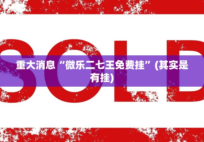 重大消息“微乐二七王免费挂”(其实是有挂)