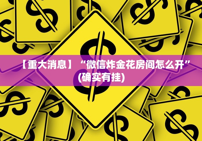 【重大消息】“微信炸金花房间怎么开”(确实有挂)