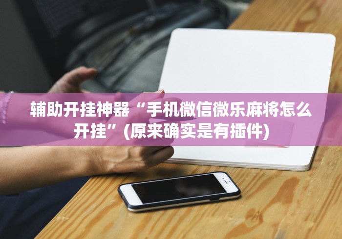 辅助开挂神器“手机微信微乐麻将怎么开挂”(原来确实是有插件)