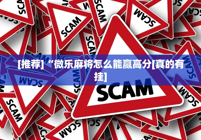[推荐]“微乐麻将怎么能赢高分[真的有挂]