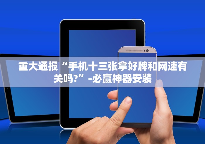 重大通报“手机十三张拿好牌和网速有关吗?”-必赢神器安装