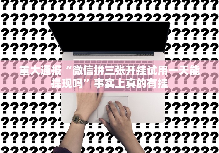 重大通报“微信拼三张开挂试用一天能提现吗”事实上真的有挂