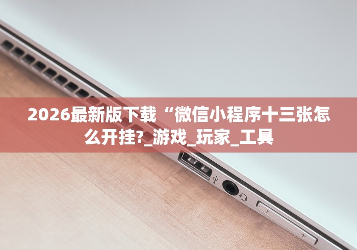 2026最新版下载“微信小程序十三张怎么开挂?_游戏_玩家_工具