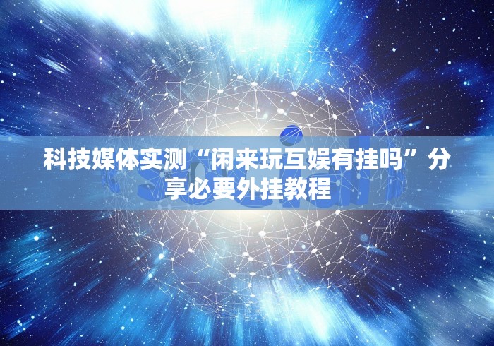科技媒体实测“闲来玩互娱有挂吗”分享必要外挂教程