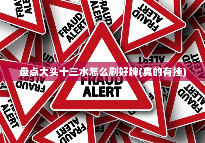 盘点大头十三水怎么刷好牌(真的有挂)