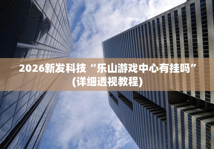 2026新发科技“乐山游戏中心有挂吗”(详细透视教程)
