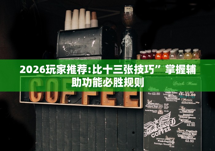 2026玩家推荐:比十三张技巧”掌握辅助功能必胜规则