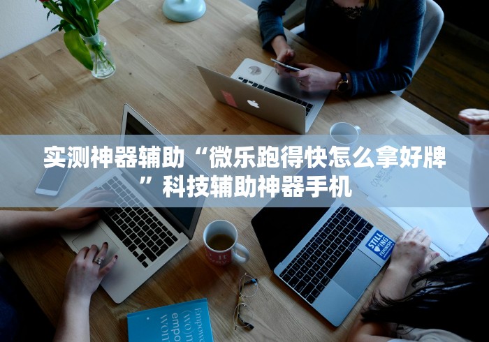 实测神器辅助“微乐跑得快怎么拿好牌”科技辅助神器手机