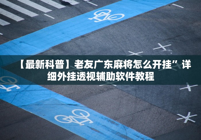 【最新科普】老友广东麻将怎么开挂”详细外挂透视辅助软件教程