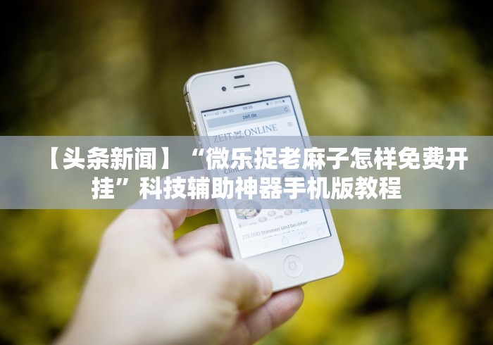 【头条新闻】“微乐捉老麻子怎样免费开挂”科技辅助神器手机版教程