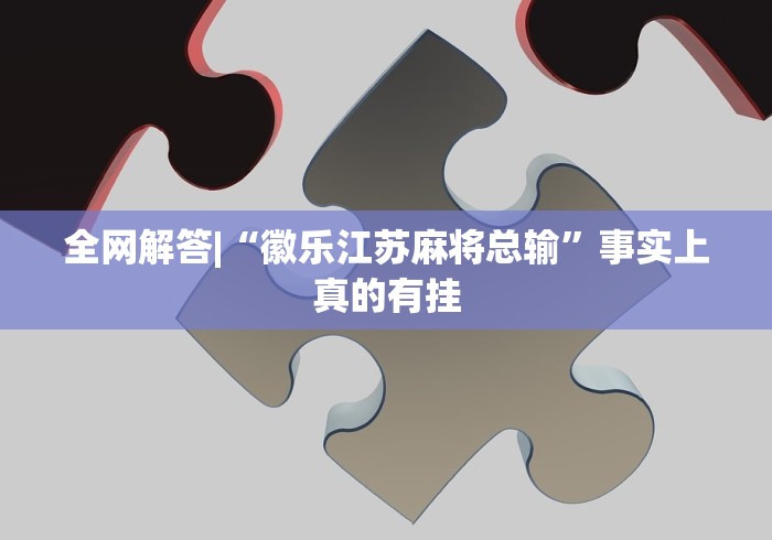 全网解答|“徽乐江苏麻将总输”事实上真的有挂