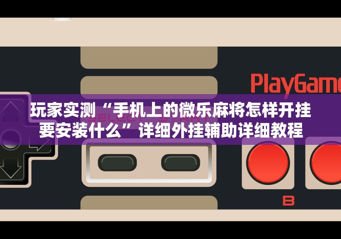 玩家实测“手机上的微乐麻将怎样开挂要安装什么”详细外挂辅助详细教程