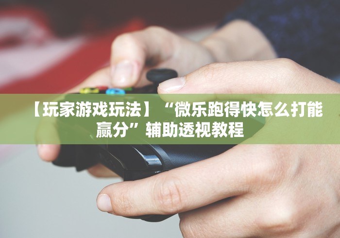 【玩家游戏玩法】“微乐跑得快怎么打能赢分”辅助透视教程
