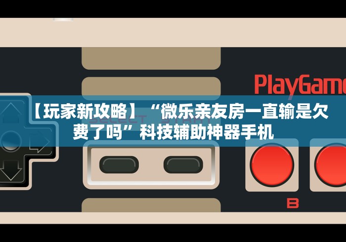 【玩家新攻略】“微乐亲友房一直输是欠费了吗”科技辅助神器手机