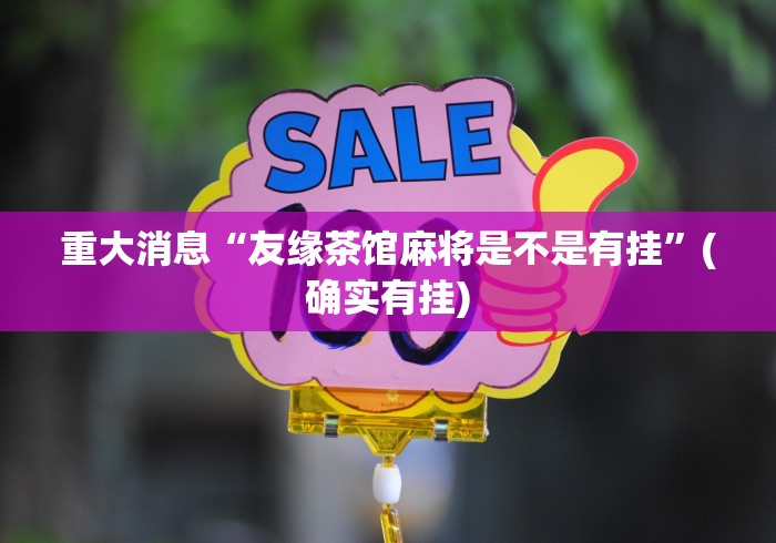 重大消息“友缘茶馆麻将是不是有挂”(确实有挂)