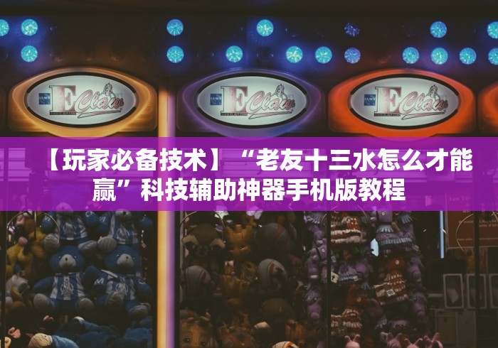 【玩家必备技术】“老友十三水怎么才能赢”科技辅助神器手机版教程