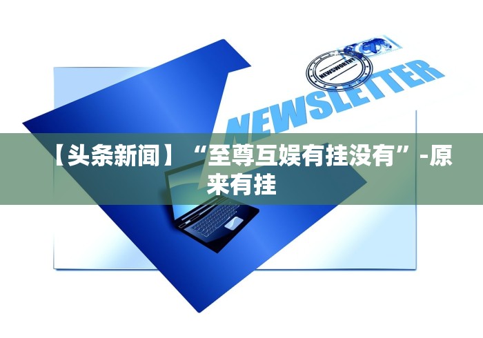 【头条新闻】“至尊互娱有挂没有”-原来有挂
