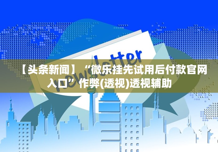 【头条新闻】“微乐挂先试用后付款官网入口”作弊(透视)透视辅助