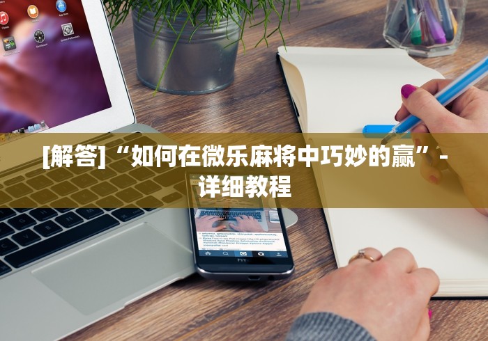 [解答]“如何在微乐麻将中巧妙的赢”-详细教程
