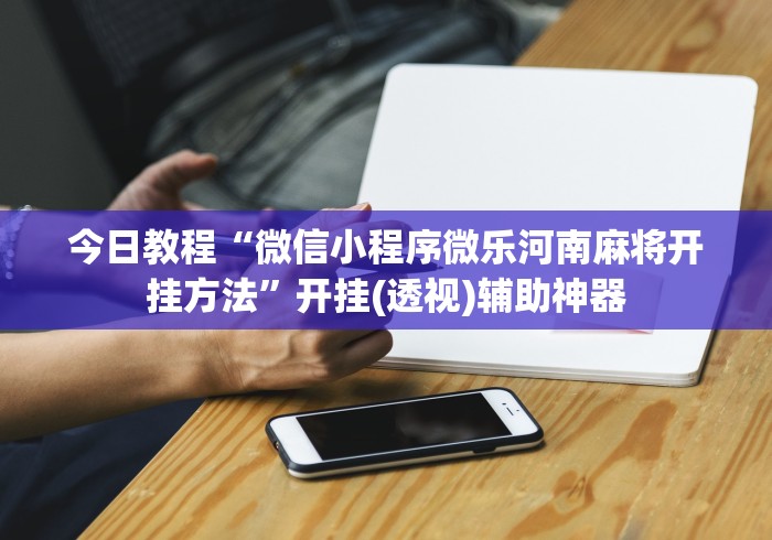 今日教程“微信小程序微乐河南麻将开挂方法”开挂(透视)辅助神器