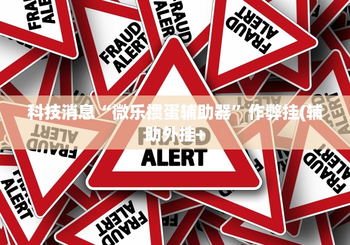 科技消息“微乐掼蛋辅助器”作弊挂(辅助外挂+