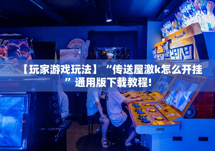 【玩家游戏玩法】“传送屋激k怎么开挂	”通用版下载教程!