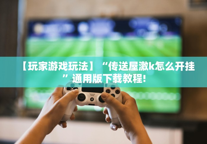 【玩家游戏玩法】“传送屋激k怎么开挂”通用版下载教程!