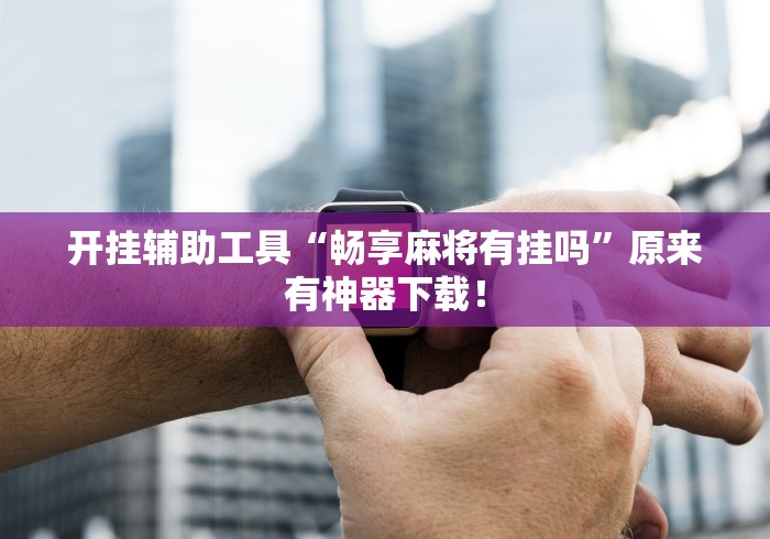 开挂辅助工具“畅享麻将有挂吗	”原来有神器下载！