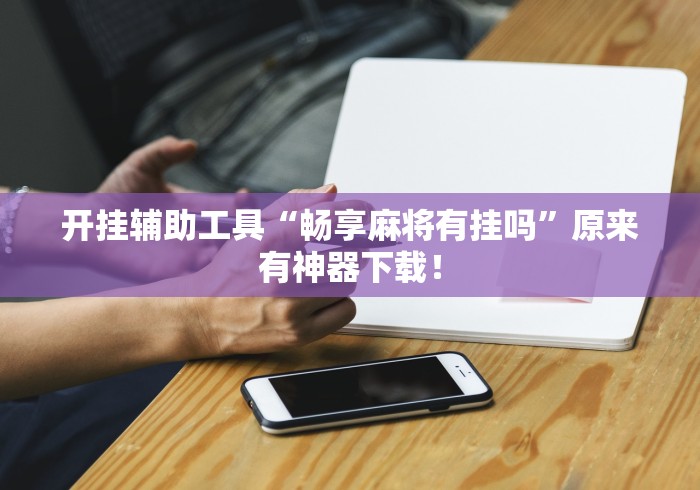 开挂辅助工具“畅享麻将有挂吗”原来有神器下载！