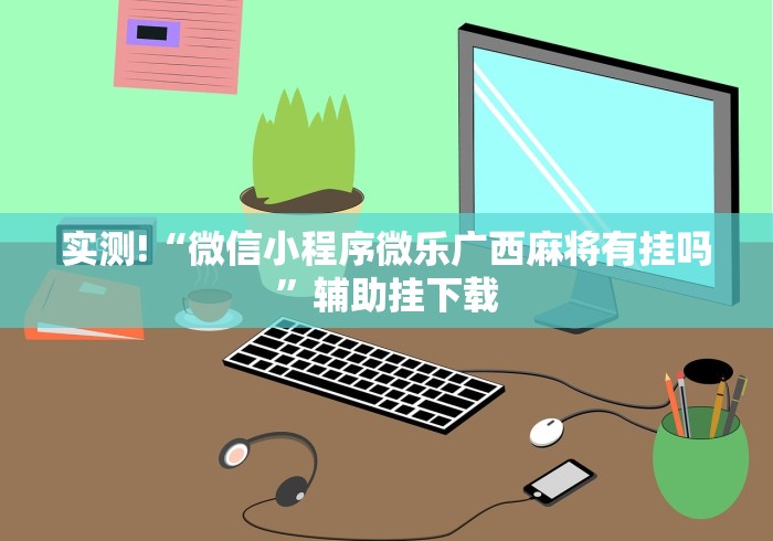 实测!“微信小程序微乐广西麻将有挂吗”辅助挂下载