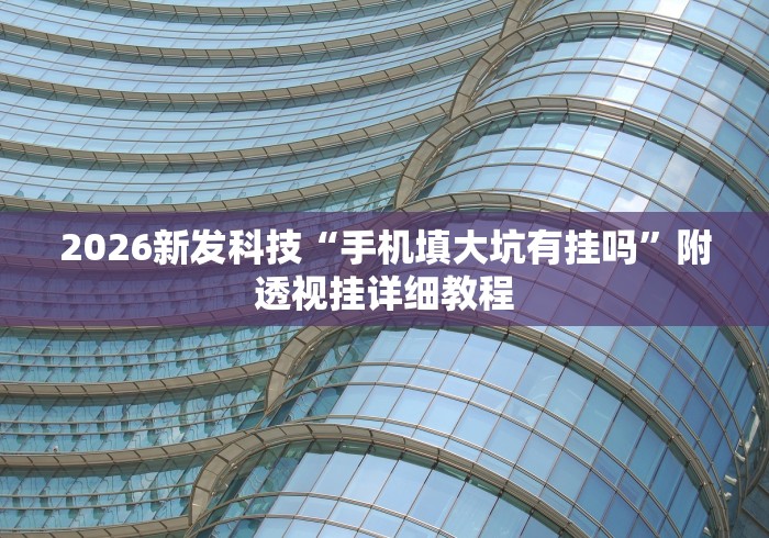 2026新发科技“手机填大坑有挂吗”附透视挂详细教程