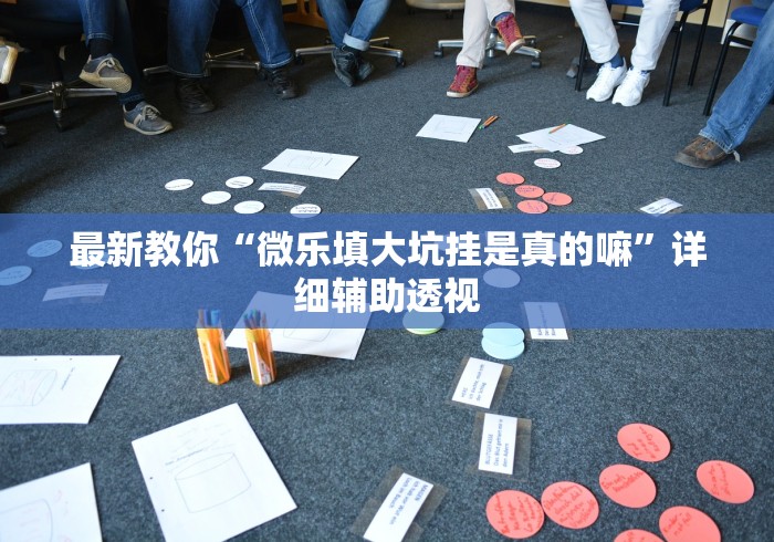 最新教你“微乐填大坑挂是真的嘛”详细辅助透视