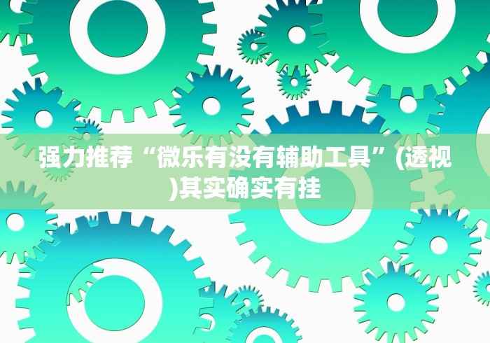 强力推荐“微乐有没有辅助工具	”(透视)其实确实有挂