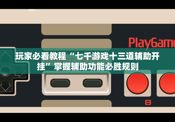 玩家必看教程“七千游戏十三道辅助开挂”掌握辅助功能必胜规则