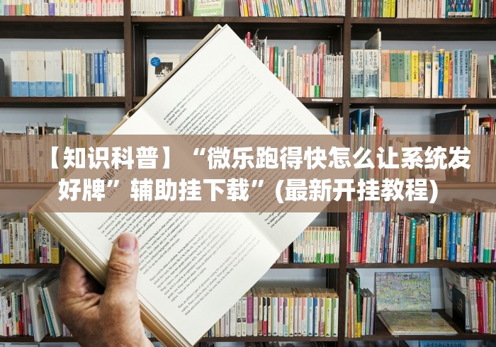 【知识科普】“微乐跑得快怎么让系统发好牌	”辅助挂下载”(最新开挂教程)