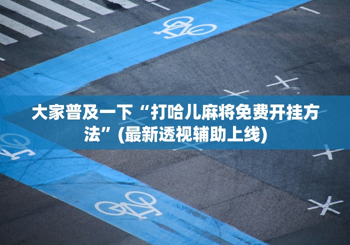 大家普及一下“打哈儿麻将免费开挂方法”(最新透视辅助上线)
