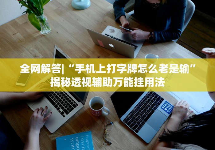 全网解答|“手机上打字牌怎么老是输”揭秘透视辅助万能挂用法