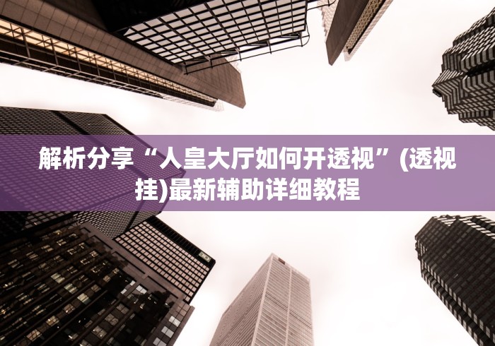 解析分享“人皇大厅如何开透视”(透视挂)最新辅助详细教程