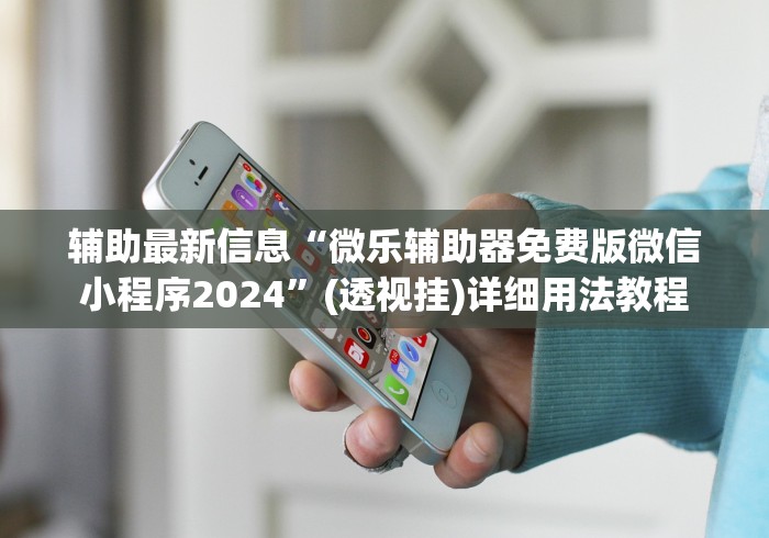 辅助最新信息“微乐辅助器免费版微信小程序2024”(透视挂)详细用法教程