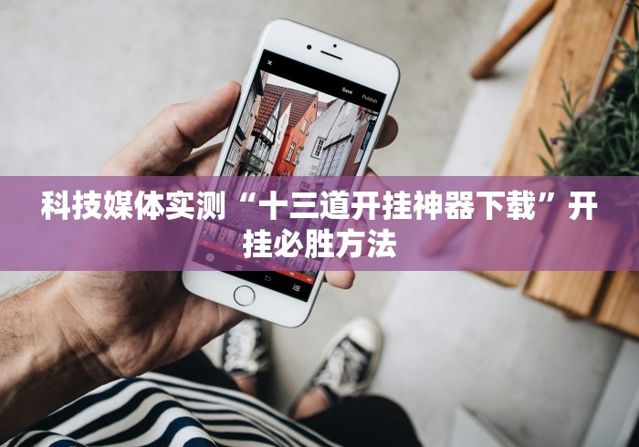 科技媒体实测“十三道开挂神器下载”开挂必胜方法